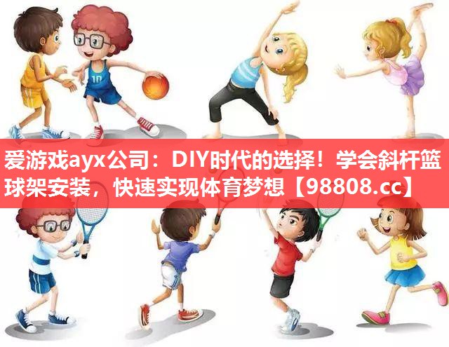 爱游戏ayx公司：DIY时代的选择！学会斜杆篮球架安装，快速实现体育梦想