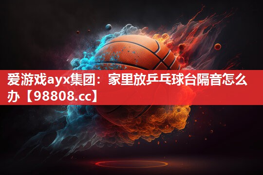 爱游戏ayx集团：家里放乒乓球台隔音怎么办