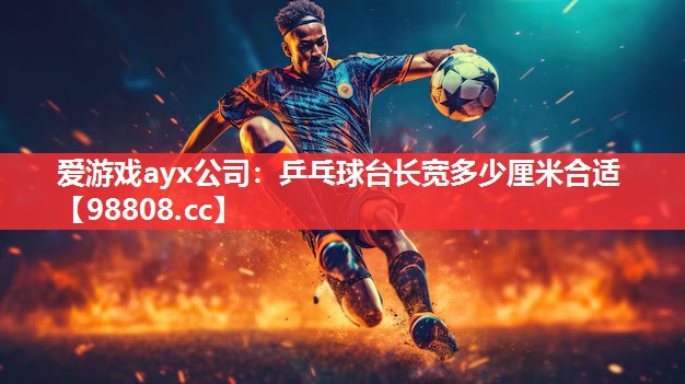 爱游戏ayx公司：乒乓球台长宽多少厘米合适