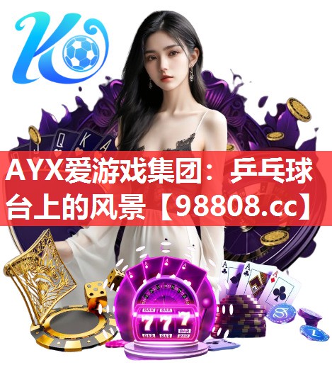 AYX爱游戏集团：乒乓球台上的风景