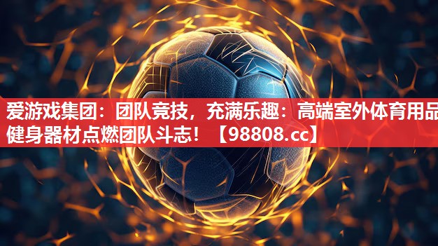 爱游戏集团：团队竞技，充满乐趣：高端室外体育用品健身器材点燃团队斗志！