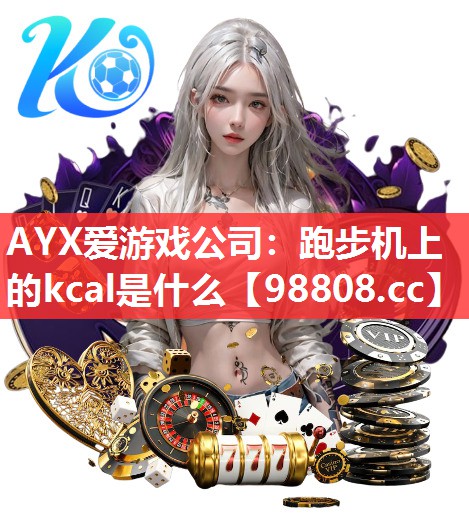 AYX爱游戏公司：跑步机上的kcal是什么