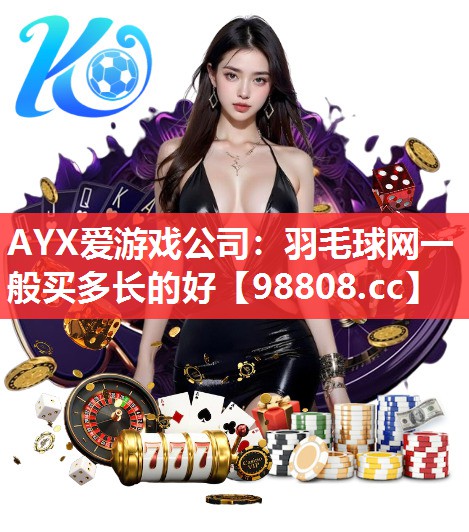 AYX爱游戏公司：羽毛球网一般买多长的好