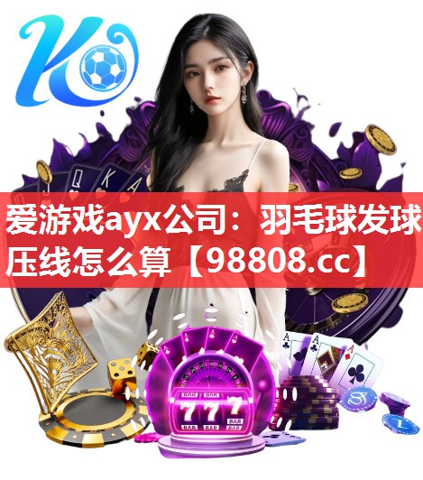 爱游戏ayx公司：羽毛球发球压线怎么算