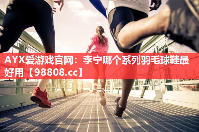 李宁哪个系列羽毛球鞋最好用 李宁哪个系列羽毛球鞋最好用