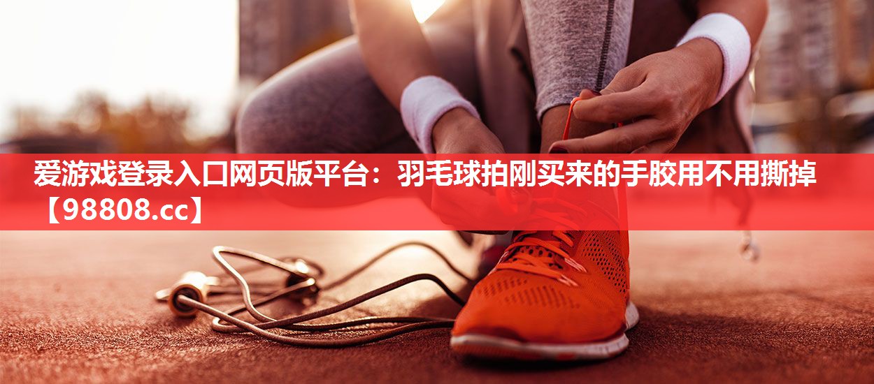 羽毛球拍刚买来的手胶用不用撕掉 羽毛球拍刚买来的手胶用不用撕掉