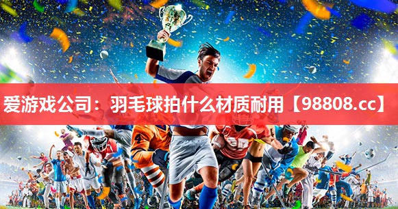 羽毛球拍什么材质耐用 羽毛球拍什么材质耐用