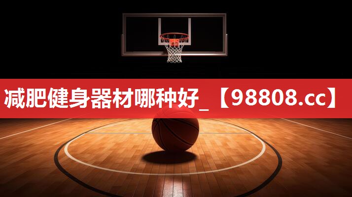 减肥健身器材哪种好_ 减肥健身器材哪种好_