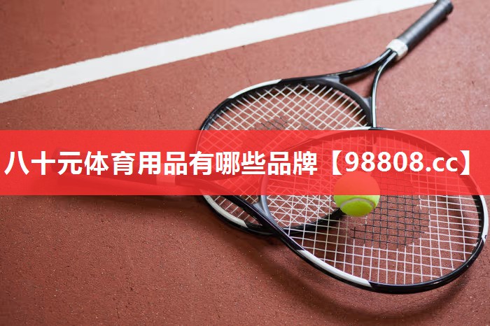 八十元体育用品有哪些品牌 八十元体育用品有哪些品牌