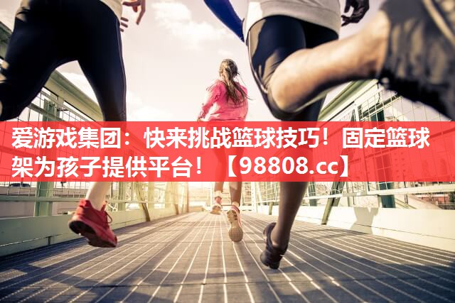 快来挑战篮球技巧!固定篮球架为孩子提供平台! 快来挑战篮球技巧!固定篮球架为孩子提供平台!